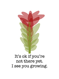 Drawing of a red flower on a tall leafy green stalk in a simple line drawing style. Text reads: It's ok if you're not there yet. I see you growing.